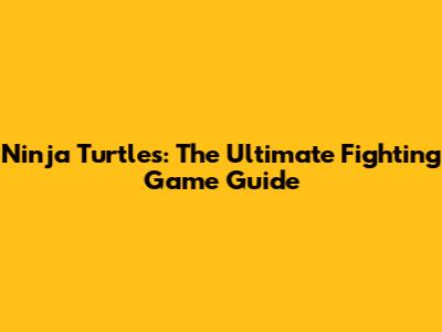 Ninja Turtles: The Ultimate Fighting Game Guide