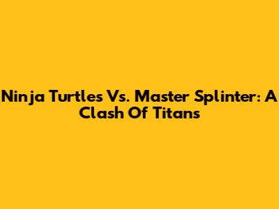 Ninja Turtles Vs. Master Splinter: A Clash Of Titans