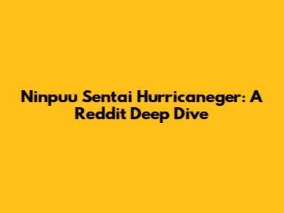 Ninpuu Sentai Hurricaneger: A Reddit Deep Dive