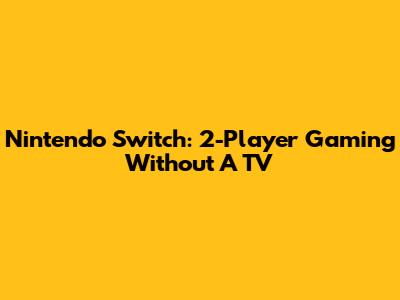 Nintendo Switch: 2-Player Gaming Without A TV