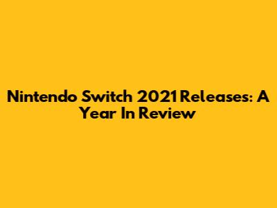 Nintendo Switch 2021 Releases: A Year In Review