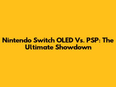 Nintendo Switch OLED Vs. PSP: The Ultimate Showdown