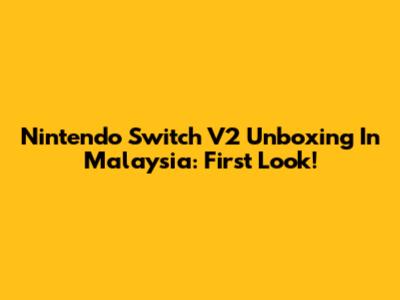 Nintendo Switch V2 Unboxing In Malaysia: First Look!