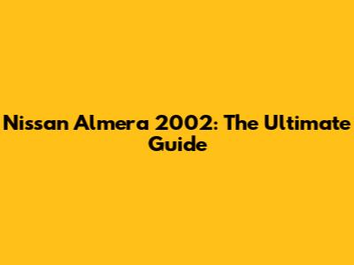 Nissan Almera 2002: The Ultimate Guide