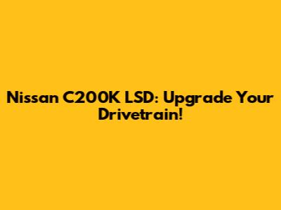 Nissan C200K LSD: Upgrade Your Drivetrain!