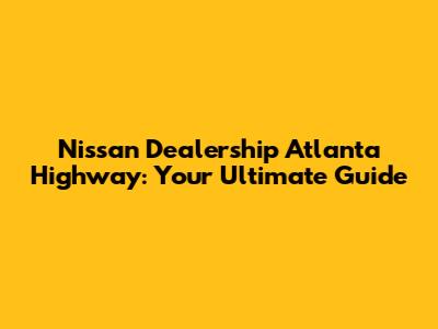 Nissan Dealership Atlanta Highway: Your Ultimate Guide