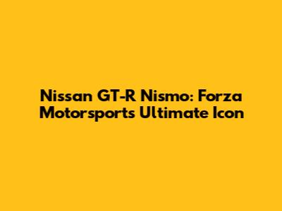 Nissan GT-R Nismo: Forza Motorsport's Ultimate Icon