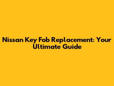 Nissan Key Fob Replacement: Your Ultimate Guide