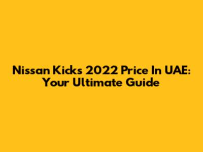 Nissan Kicks 2022 Price In UAE: Your Ultimate Guide