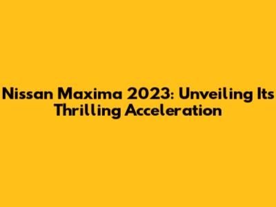 Nissan Maxima 2023: Unveiling Its Thrilling Acceleration