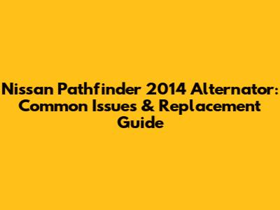 Nissan Pathfinder 2014 Alternator: Common Issues & Replacement Guide