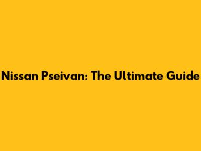Nissan Pseivan: The Ultimate Guide