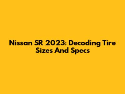 Nissan SR 2023: Decoding Tire Sizes And Specs