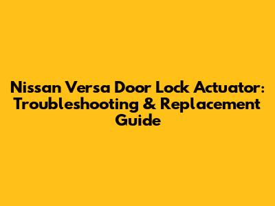 Nissan Versa Door Lock Actuator: Troubleshooting & Replacement Guide