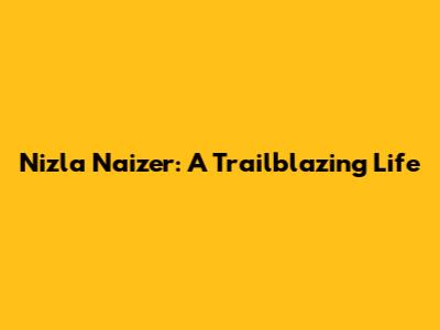 Nizla Naizer: A Trailblazing Life