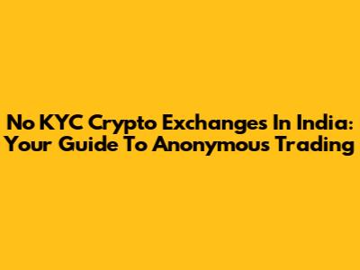No KYC Crypto Exchanges In India: Your Guide To Anonymous Trading