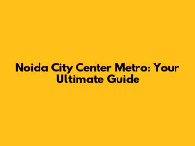 Noida City Center Metro: Your Ultimate Guide