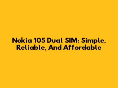Nokia 105 Dual SIM: Simple, Reliable, And Affordable