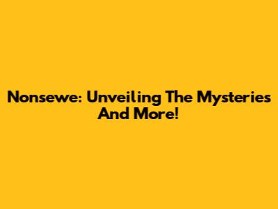 Nonsewe: Unveiling The Mysteries And More!