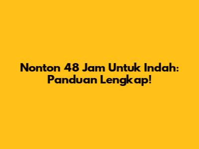 Nonton 48 Jam Untuk Indah: Panduan Lengkap!