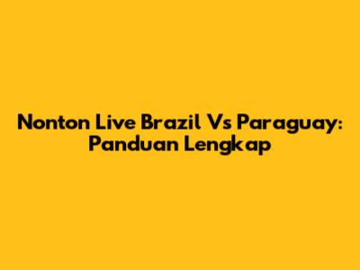 Nonton Live Brazil Vs Paraguay: Panduan Lengkap