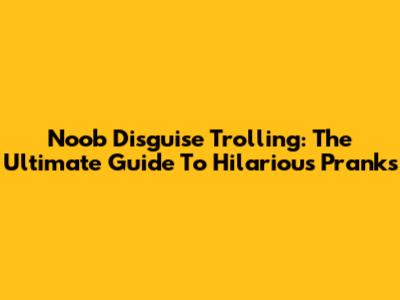 Noob Disguise Trolling: The Ultimate Guide To Hilarious Pranks