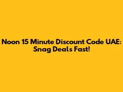 Noon 15 Minute Discount Code UAE: Snag Deals Fast!