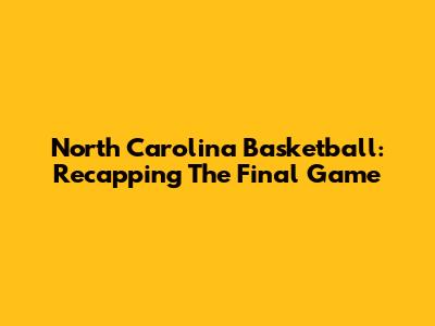 North Carolina Basketball: Recapping The Final Game