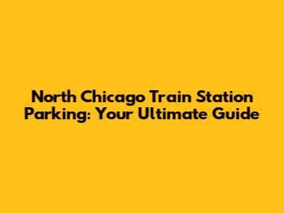 North Chicago Train Station Parking: Your Ultimate Guide