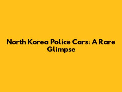 North Korea Police Cars: A Rare Glimpse