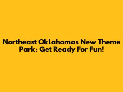 Northeast Oklahoma's New Theme Park: Get Ready For Fun!