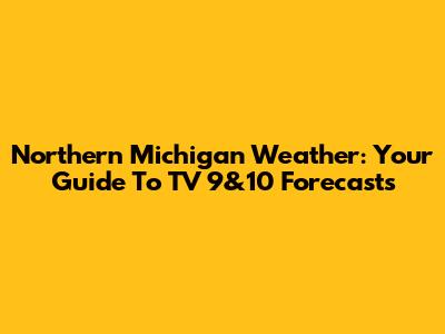 Northern Michigan Weather: Your Guide To TV 9&10 Forecasts