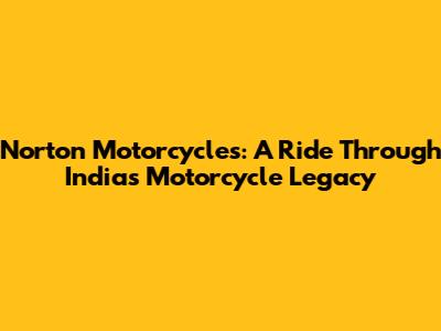Norton Motorcycles: A Ride Through India's Motorcycle Legacy