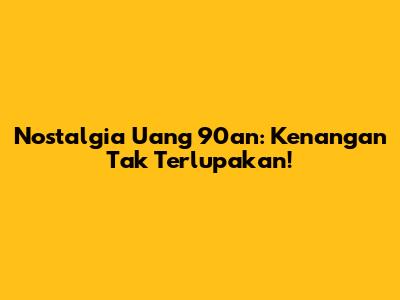 Nostalgia Uang 90an: Kenangan Tak Terlupakan!