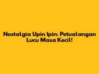 Nostalgia Upin Ipin: Petualangan Lucu Masa Kecil!