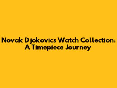 Novak Djokovic's Watch Collection: A Timepiece Journey
