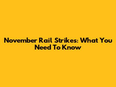 November Rail Strikes: What You Need To Know
