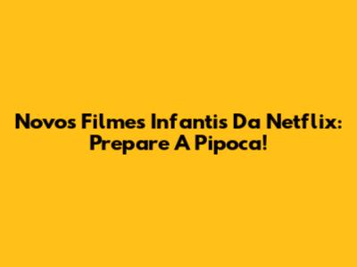 Novos Filmes Infantis Da Netflix: Prepare A Pipoca!