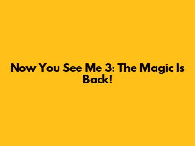 Now You See Me 3: The Magic Is Back!