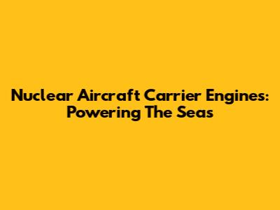 Nuclear Aircraft Carrier Engines: Powering The Seas