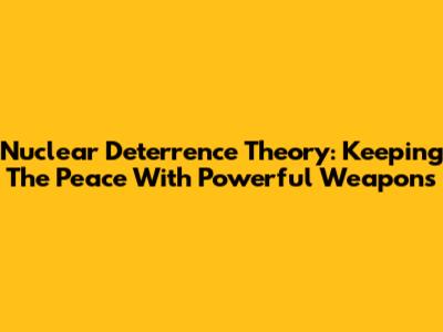Nuclear Deterrence Theory: Keeping The Peace With Powerful Weapons