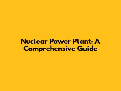 Nuclear Power Plant: A Comprehensive Guide