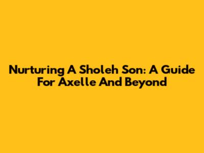 Nurturing A Sholeh Son: A Guide For Axelle And Beyond