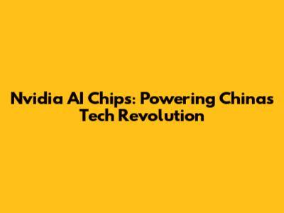 Nvidia AI Chips: Powering China's Tech Revolution