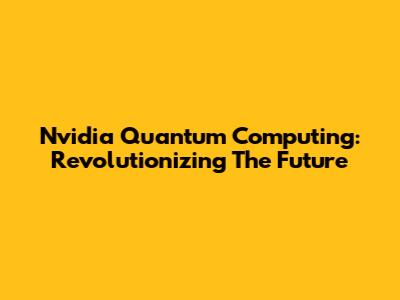 Nvidia Quantum Computing: Revolutionizing The Future