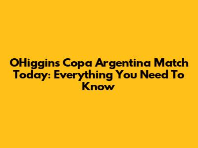 O'Higgins' Copa Argentina Match Today: Everything You Need To Know