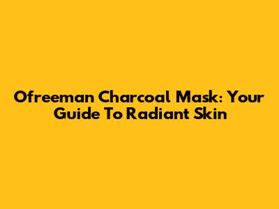 O'freeman Charcoal Mask: Your Guide To Radiant Skin
