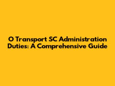 O Transport SC Administration Duties: A Comprehensive Guide