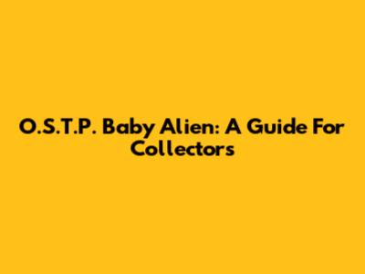 O.S.T.P. Baby Alien: A Guide For Collectors