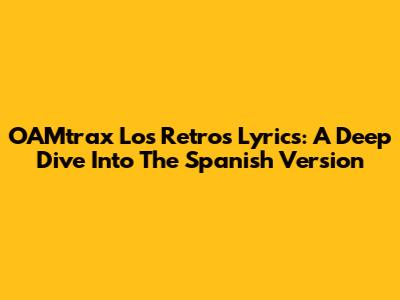 OAMtrax Los Retros Lyrics: A Deep Dive Into The Spanish Version